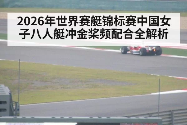2026年世界赛艇锦标赛中国女子八人艇冲金桨频配合全解析