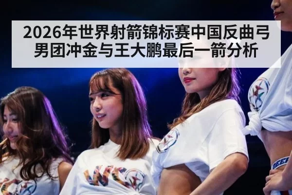 2026年世界射箭锦标赛中国反曲弓男团冲金与王大鹏最后一箭分析
